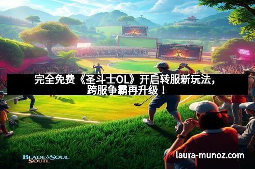 完全免费《圣斗士OL》开启转服新玩法,跨服争霸再升级!