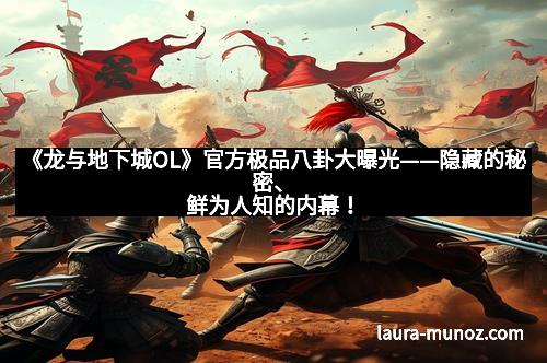 《龙与地下城OL》官方极品八卦大曝光——隐藏的秘密、鲜为人知的内幕!